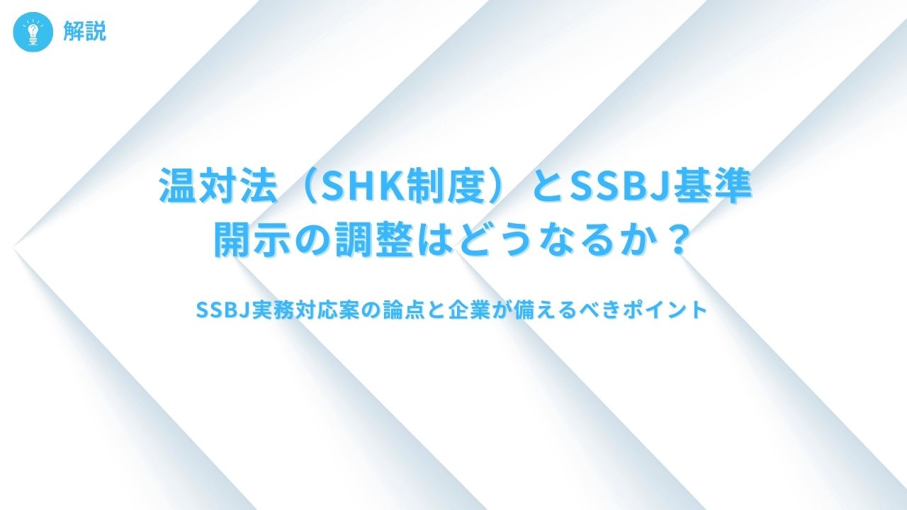 【解説】温対法(SHK制度)とSSBJ基準での開示の調整はどうなるか?SSBJの実務対応案の論点と企業が備えるべきポイント